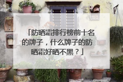 防晒霜排行榜前十名的牌子，什么牌子的防晒霜好晒不黑？
