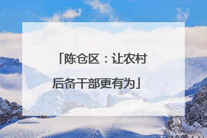 陈仓区：让农村后备干部更有为