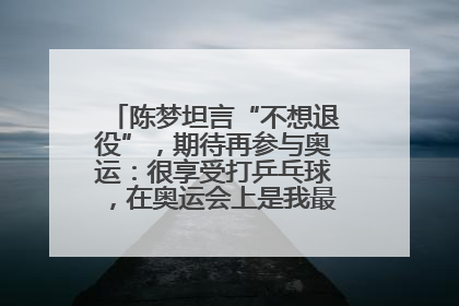 陈梦坦言“不想退役”，期待再参与奥运：很享受打乒乓球，在奥运会上是我最幸福的时候