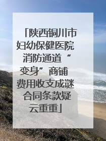 陕西铜川市妇幼保健医院 消防通道“变身”商铺 费用收支成谜 合同条款疑云重重