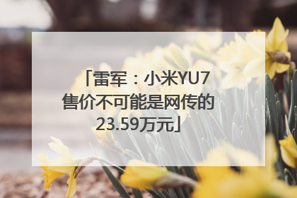 雷军：小米YU7售价不可能是网传的23.59万元