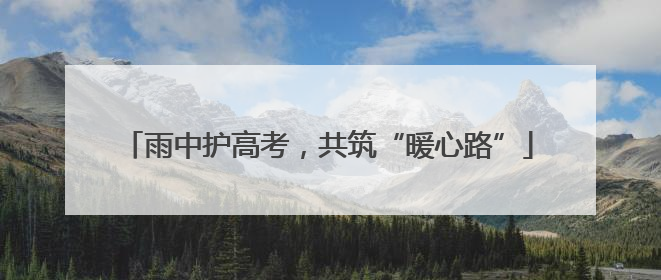 雨中护高考，共筑“暖心路”