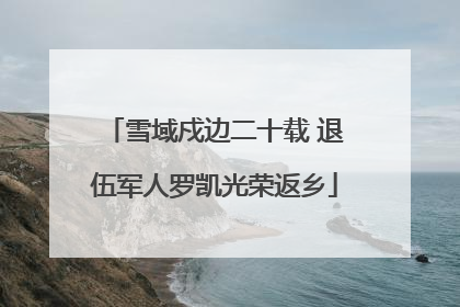 雪域戍边二十载 退伍军人罗凯光荣返乡