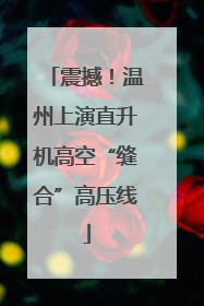 震撼！温州上演直升机高空“缝合”高压线
