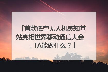首款低空无人机感知基站亮相世界移动通信大会，TA能做什么？