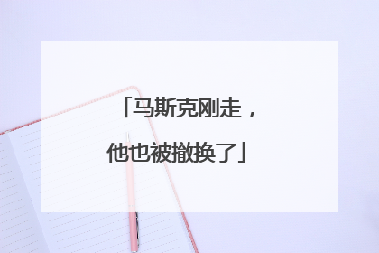 马斯克刚走，他也被撤换了
