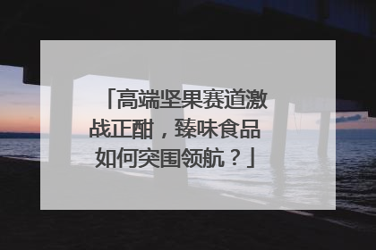 高端坚果赛道激战正酣，臻味食品如何突围领航？