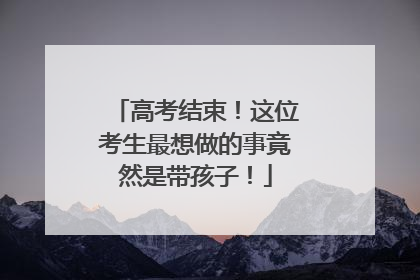 高考结束！这位考生最想做的事竟然是带孩子！