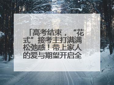 高考结束，“花式”接考主打满满松弛感！带上家人的爱与期望开启全新旅程