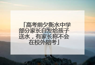 高考前夕衡水中学部分家长自发给孩子送水，有家长称不会在校外陪考