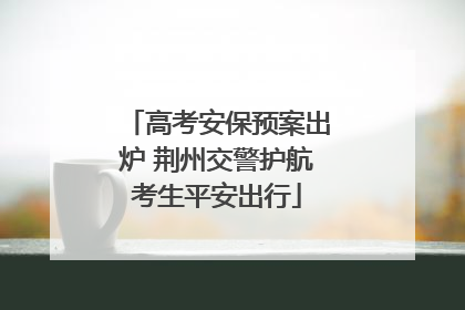 高考安保预案出炉 荆州交警护航考生平安出行