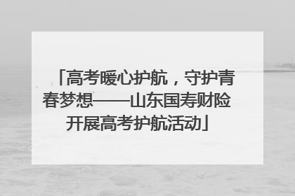 高考暖心护航，守护青春梦想——山东国寿财险开展高考护航活动