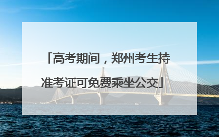 高考期间，郑州考生持准考证可免费乘坐公交