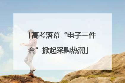 高考落幕“电子三件套”掀起采购热潮