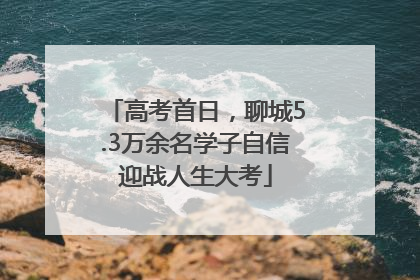 高考首日，聊城5.3万余名学子自信迎战人生大考