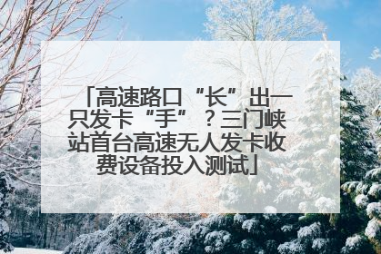 高速路口“长”出一只发卡“手”？三门峡站首台高速无人发卡收费设备投入测试