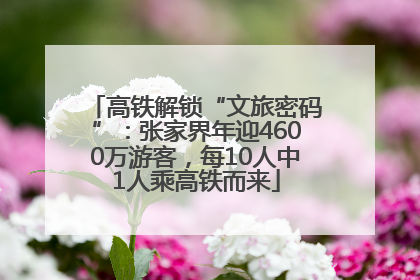 高铁解锁“文旅密码”：张家界年迎4600万游客，每10人中1人乘高铁而来