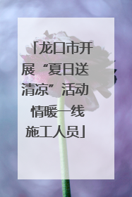 龙口市开展“夏日送清凉”活动 情暖一线施工人员