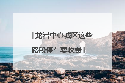 龙岩中心城区这些路段停车要收费