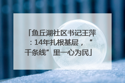 鱼丘湖社区书记王萍：14年扎根基层，“千条线”里一心为民