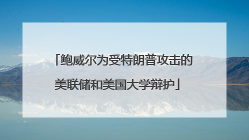 鲍威尔为受特朗普攻击的美联储和美国大学辩护