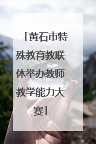 黄石市特殊教育教联体举办教师教学能力大赛