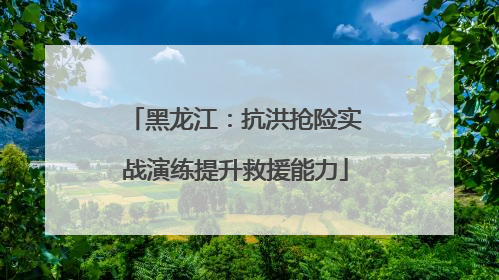 黑龙江：抗洪抢险实战演练提升救援能力