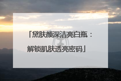 黛肤颜深洁亮白瓶：解锁肌肤透亮密码