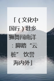 （文化中国行）壮乡狮舞闯南洋：脚踏“云桩” 饮誉海内外