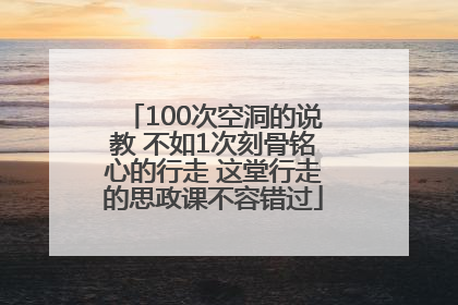 100次空洞的说教 不如1次刻骨铭心的行走 这堂行走的思政课不容错过
