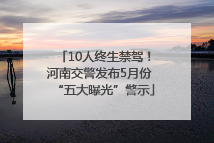 10人终生禁驾！河南交警发布5月份“五大曝光”警示