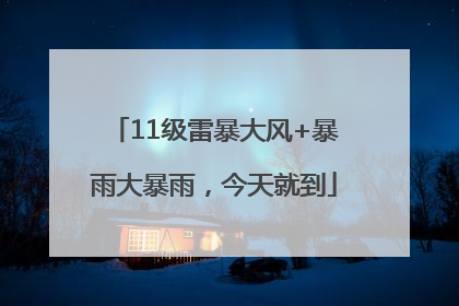 11级雷暴大风+暴雨大暴雨，今天就到