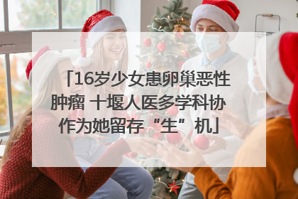16岁少女患卵巢恶性肿瘤 十堰人医多学科协作为她留存“生”机