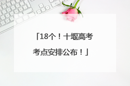 18个！十堰高考考点安排公布！