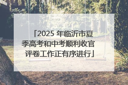2025 年临沂市夏季高考和中考顺利收官 评卷工作正有序进行