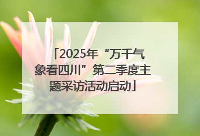 2025年“万千气象看四川”第二季度主题采访活动启动