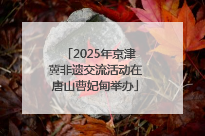 2025年京津冀非遗交流活动在唐山曹妃甸举办