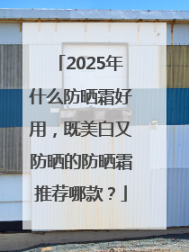 2025年什么防晒霜好用，既美白又防晒的防晒霜推荐哪款？