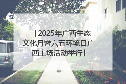 2025年广西生态文化月暨六五环境日广西主场活动举行