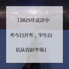 2025年武汉中考今日开考，学生自信从容赴考场