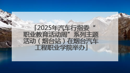 2025年汽车行指委“职业教育活动周”系列主题活动（烟台站）在烟台汽车工程职业学院举办