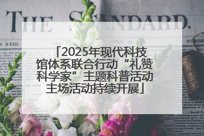 2025年现代科技馆体系联合行动“礼赞科学家”主题科普活动主场活动持续开展