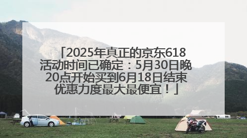 2025年真正的京东618活动时间已确定：5月30日晚20点开始买到6月18日结束优惠力度最大最便宜！