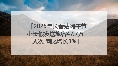 2025年长春站端午节小长假发送旅客47.7万人次 同比增长3%