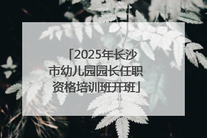 2025年长沙市幼儿园园长任职资格培训班开班