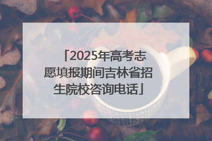 2025年高考志愿填报期间吉林省招生院校咨询电话