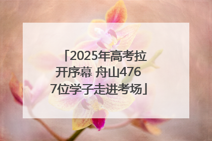 2025年高考拉开序幕 舟山4767位学子走进考场
