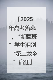 2025年高考落幕，“新疆班”学生泪别“第二故乡”宿迁