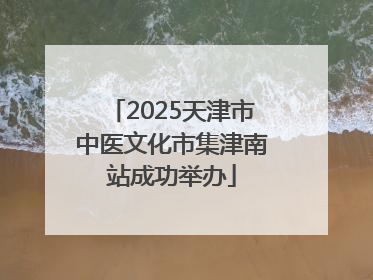 2025天津市中医文化市集津南站成功举办