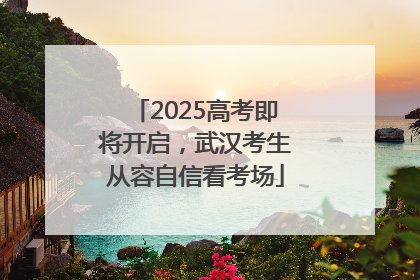 2025高考即将开启，武汉考生从容自信看考场